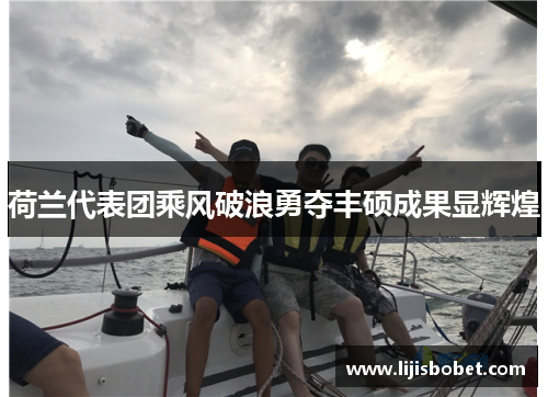 荷兰代表团乘风破浪勇夺丰硕成果显辉煌